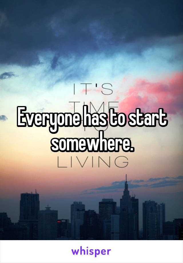 Everyone has to start somewhere.