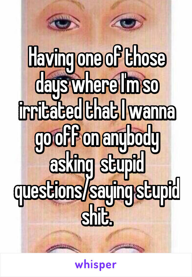 Having one of those days where I'm so irritated that I wanna go off on anybody asking  stupid questions/saying stupid shit.