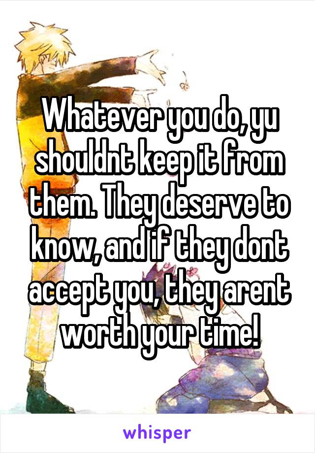 Whatever you do, yu shouldnt keep it from them. They deserve to know, and if they dont accept you, they arent worth your time!