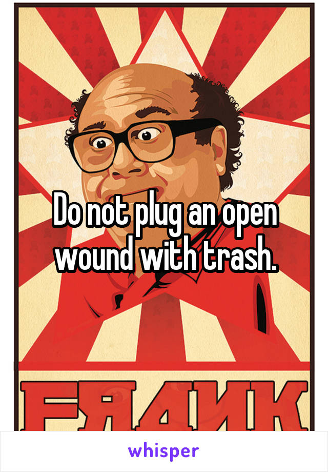 Do not plug an open wound with trash.