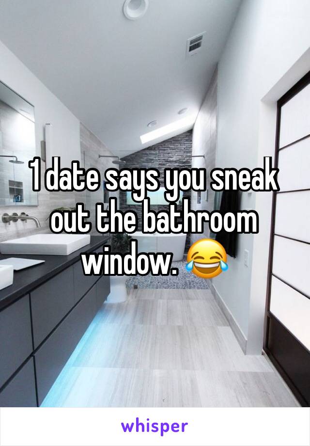 1 date says you sneak out the bathroom window. 😂