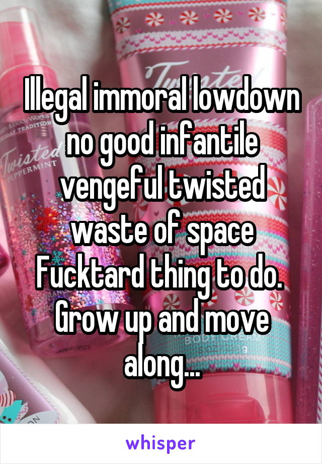 Illegal immoral lowdown
no good infantile vengeful twisted waste of space
Fucktard thing to do.  Grow up and move along...