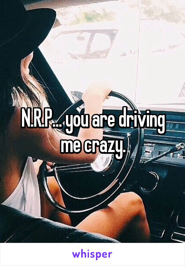 N.R.P... you are driving me crazy.