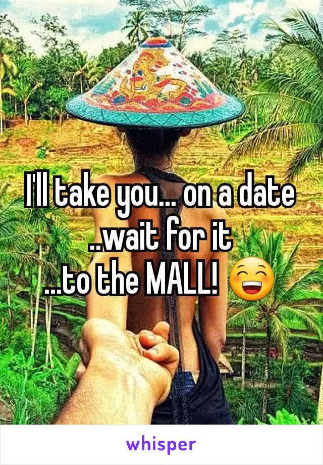 I'll take you... on a date
..wait for it
...to the MALL! 😁