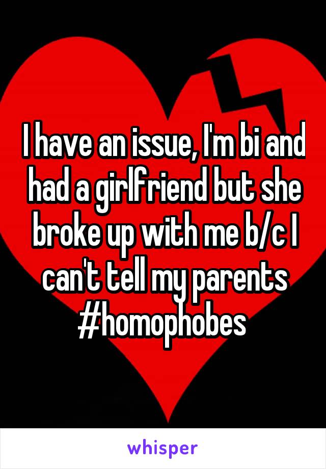I have an issue, I'm bi and had a girlfriend but she broke up with me b/c I can't tell my parents #homophobes 