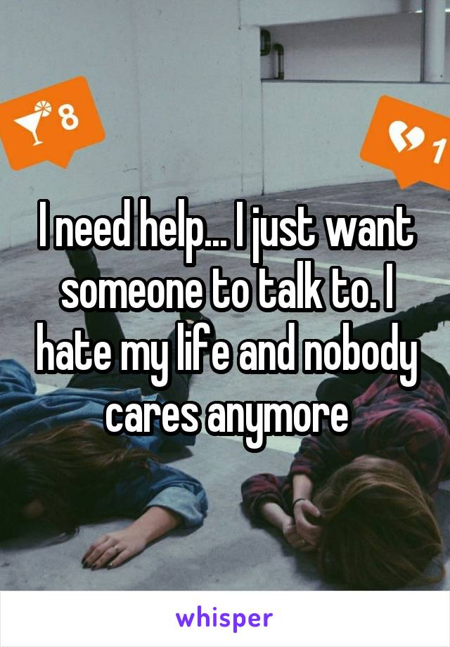 I need help... I just want someone to talk to. I hate my life and nobody cares anymore