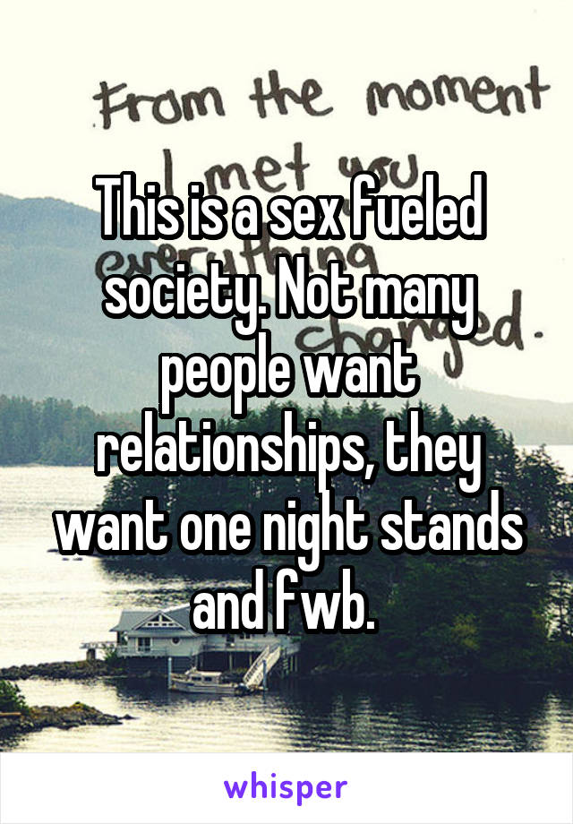 This is a sex fueled society. Not many people want relationships, they want one night stands and fwb. 