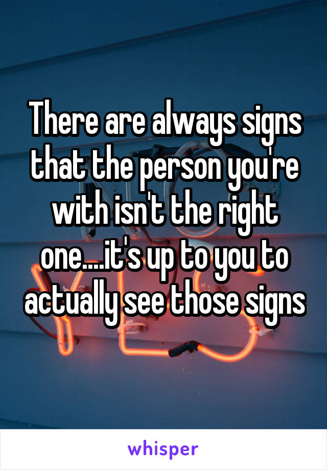 There are always signs that the person you're with isn't the right one....it's up to you to actually see those signs 