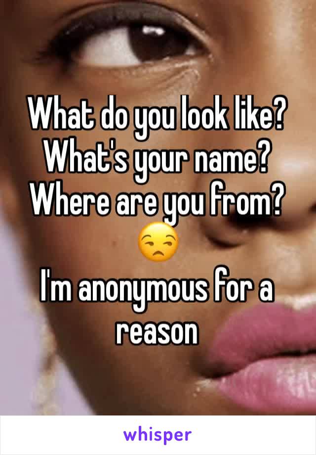 What do you look like? What's your name? Where are you from?
😒
I'm anonymous for a reason 