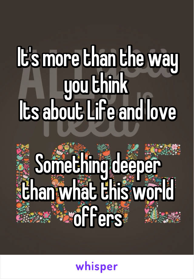 It's more than the way you think 
Its about Life and love

Something deeper than what this world offers