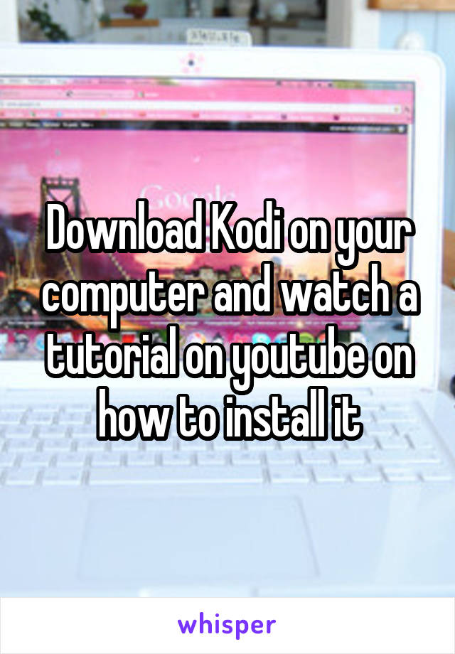 Download Kodi on your computer and watch a tutorial on youtube on how to install it