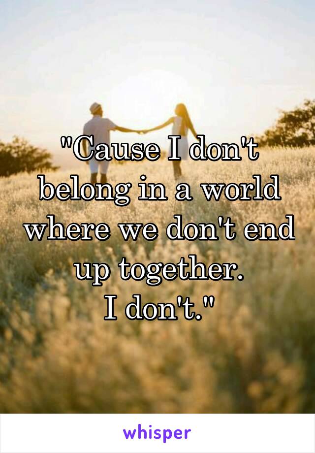 "Cause I don't belong in a world where we don't end up together.
I don't."