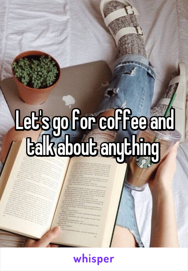 Let's go for coffee and talk about anything 