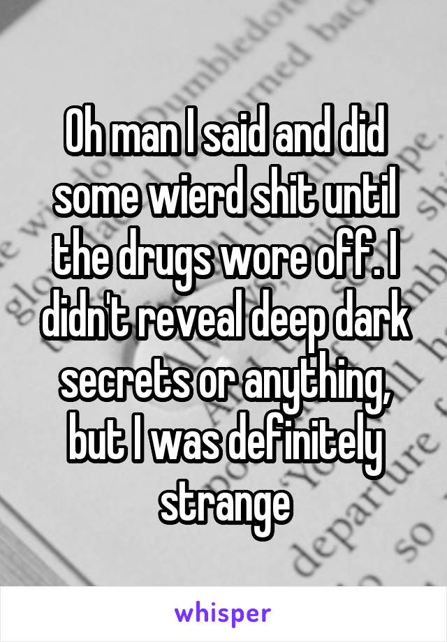 Oh man I said and did some wierd shit until the drugs wore off. I didn't reveal deep dark secrets or anything, but I was definitely strange