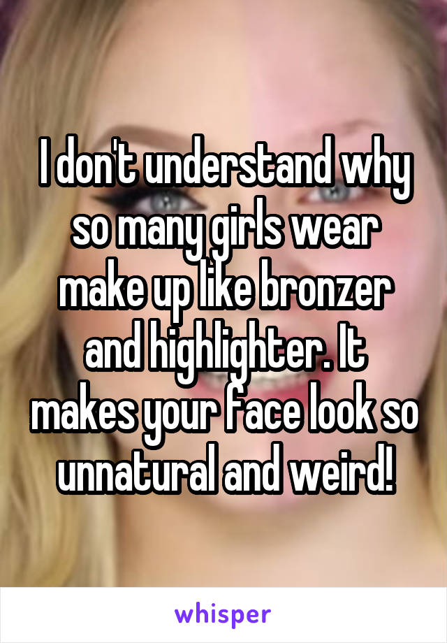 I don't understand why so many girls wear make up like bronzer and highlighter. It makes your face look so unnatural and weird!