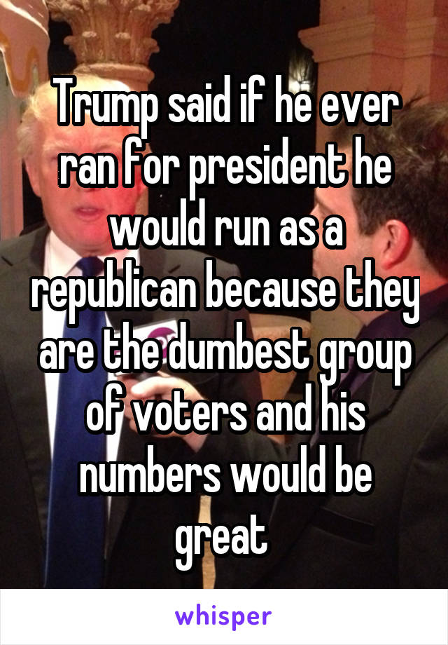 Trump said if he ever ran for president he would run as a republican because they are the dumbest group of voters and his numbers would be great 