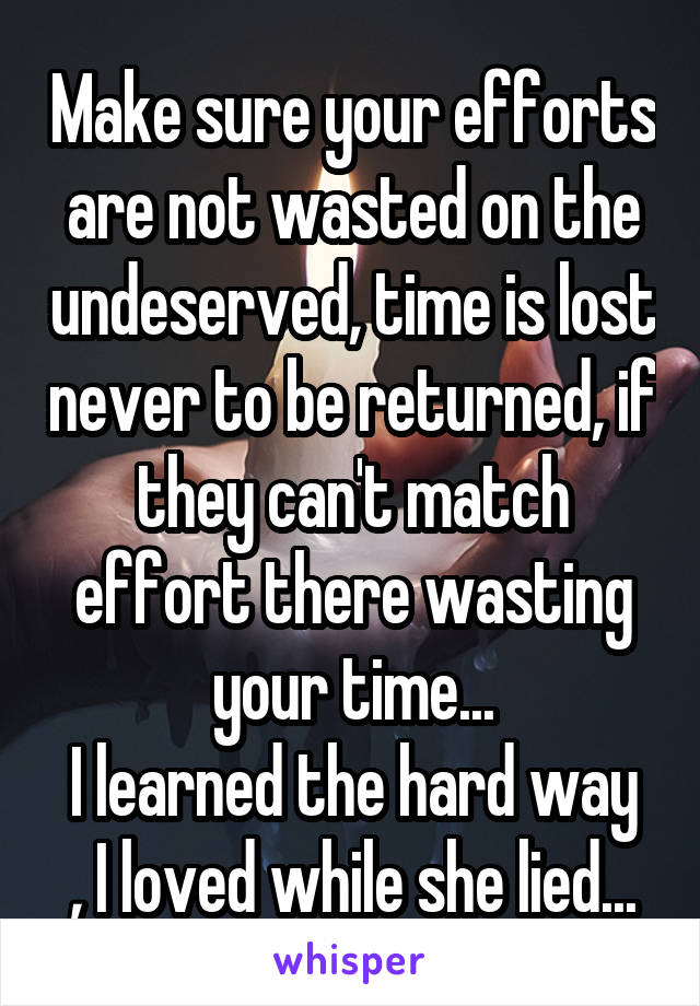 Make sure your efforts are not wasted on the undeserved, time is lost never to be returned, if they can't match effort there wasting your time...
I learned the hard way , I loved while she lied...