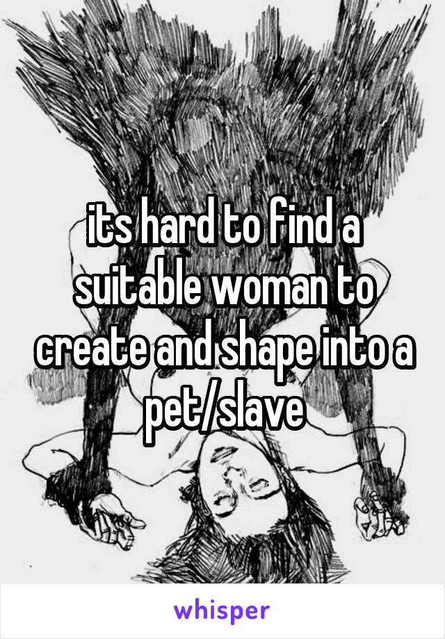 its hard to find a suitable woman to create and shape into a pet/slave