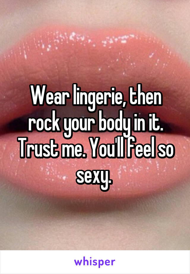 Wear lingerie, then rock your body in it. Trust me. You'll feel so sexy. 