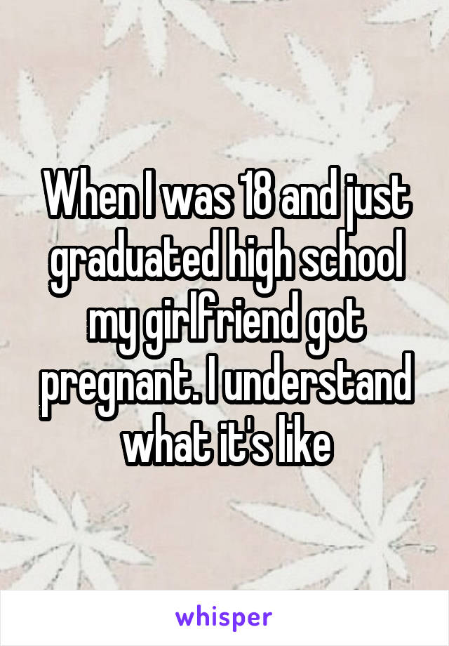 When I was 18 and just graduated high school my girlfriend got pregnant. I understand what it's like