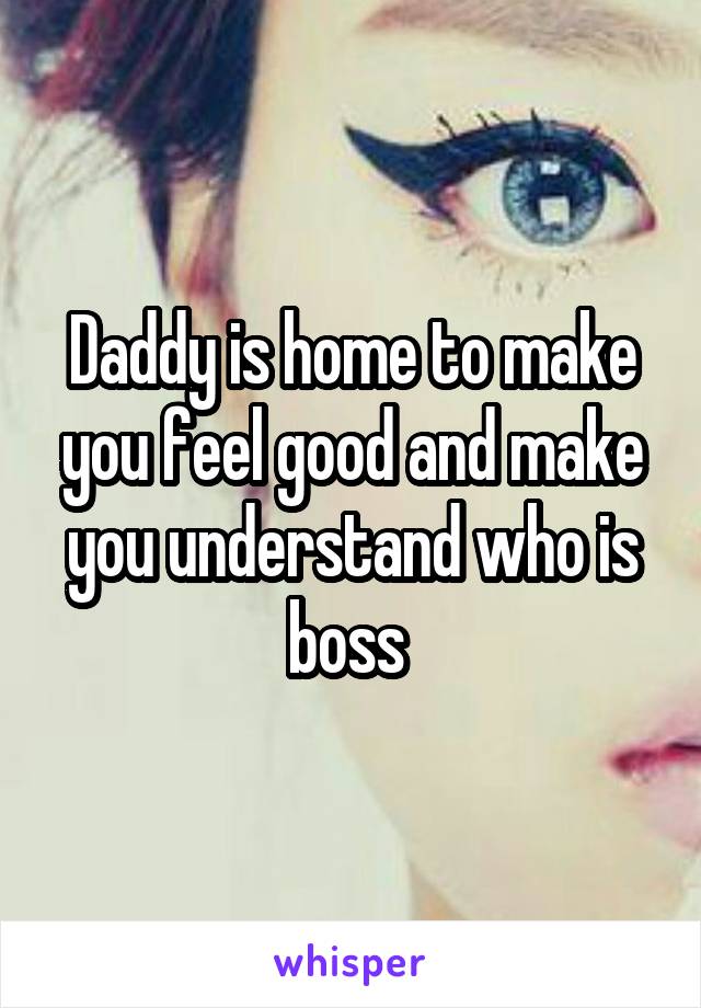 Daddy is home to make you feel good and make you understand who is boss 