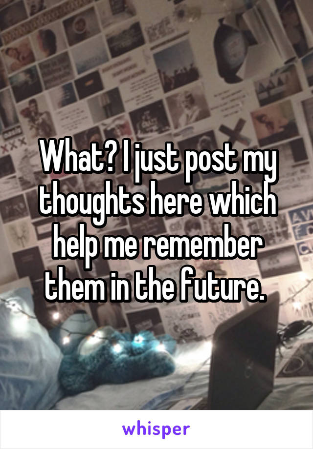 What? I just post my thoughts here which help me remember them in the future. 