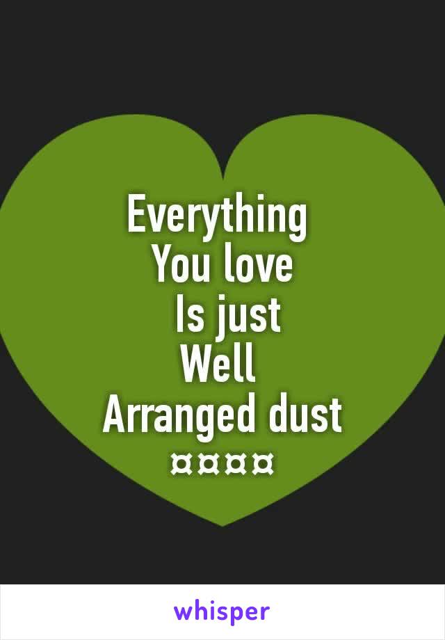 Everything 
You love
 Is just
Well 
Arranged dust
¤¤¤¤

