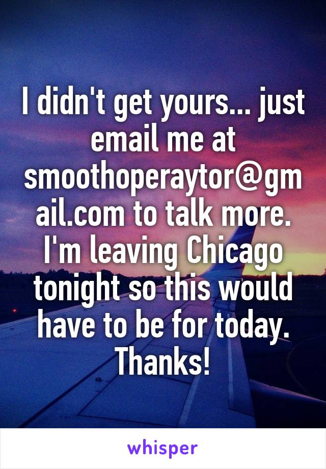 I didn't get yours... just email me at smoothoperaytor@gmail.com to talk more. I'm leaving Chicago tonight so this would have to be for today. Thanks!