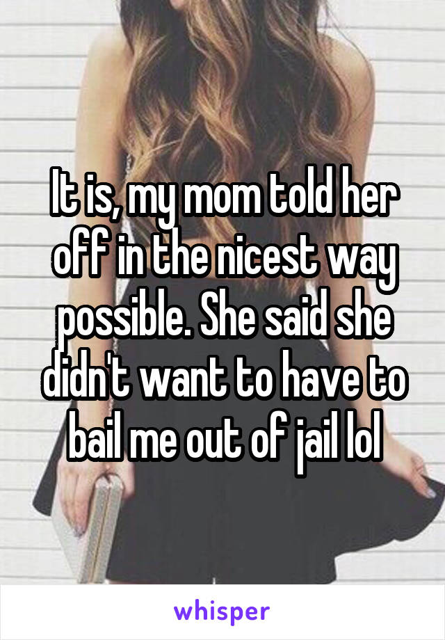 It is, my mom told her off in the nicest way possible. She said she didn't want to have to bail me out of jail lol