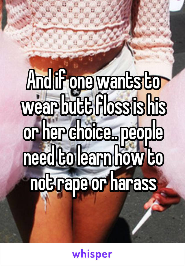 And if one wants to wear butt floss is his or her choice.. people need to learn how to not rape or harass