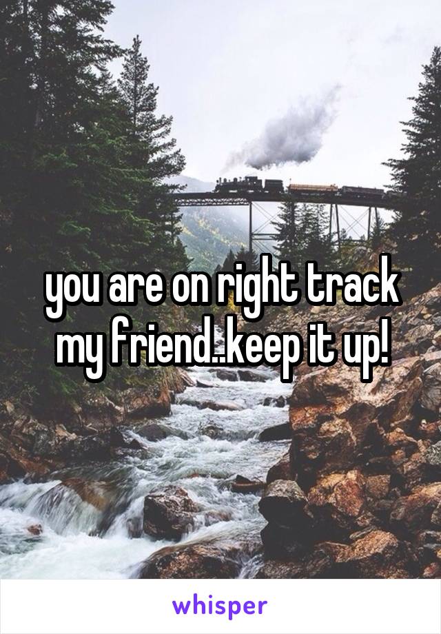 you are on right track my friend..keep it up!