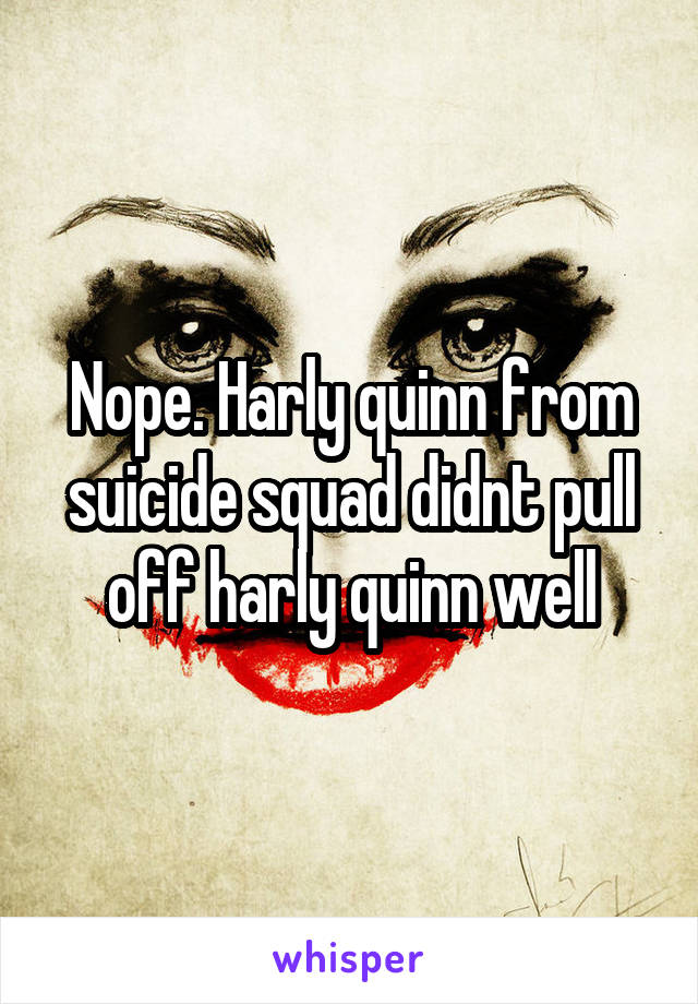 Nope. Harly quinn from suicide squad didnt pull off harly quinn well