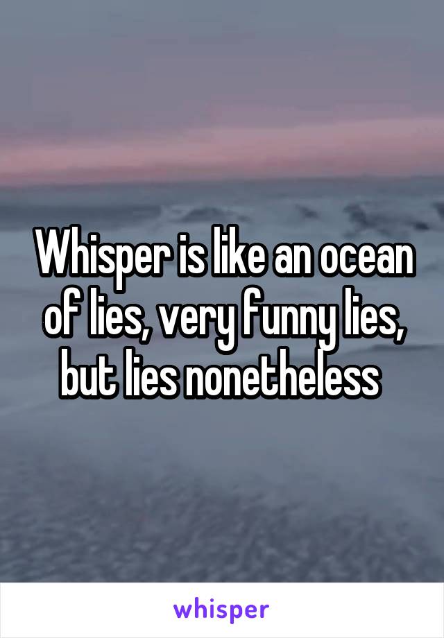 Whisper is like an ocean of lies, very funny lies, but lies nonetheless 