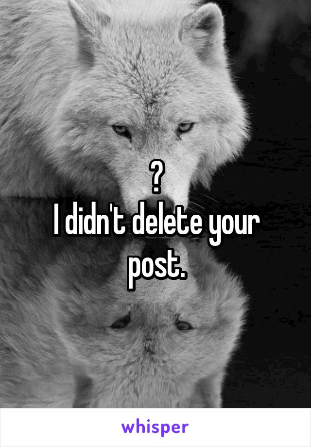 ?
I didn't delete your post.