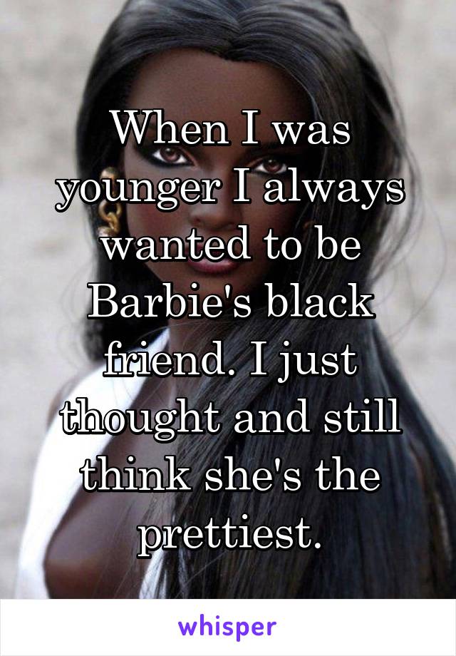 When I was younger I always wanted to be Barbie's black friend. I just thought and still think she's the prettiest.