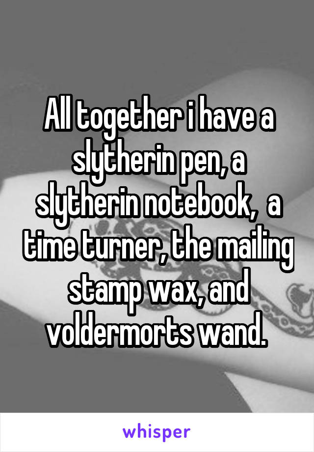 All together i have a slytherin pen, a slytherin notebook,  a time turner, the mailing stamp wax, and voldermorts wand. 