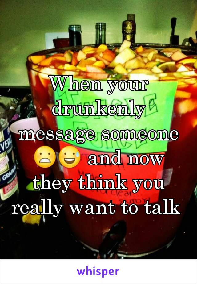 When your drunkenly message someone 😬😅 and now they think you really want to talk 
