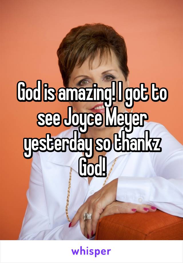 God is amazing! I got to see Joyce Meyer yesterday so thankz God!