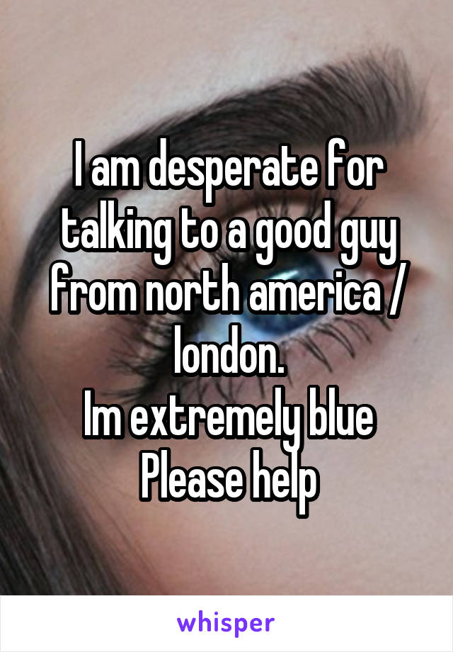 I am desperate for talking to a good guy from north america / london.
Im extremely blue
Please help