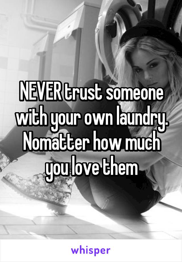 NEVER trust someone with your own laundry. Nomatter how much you love them