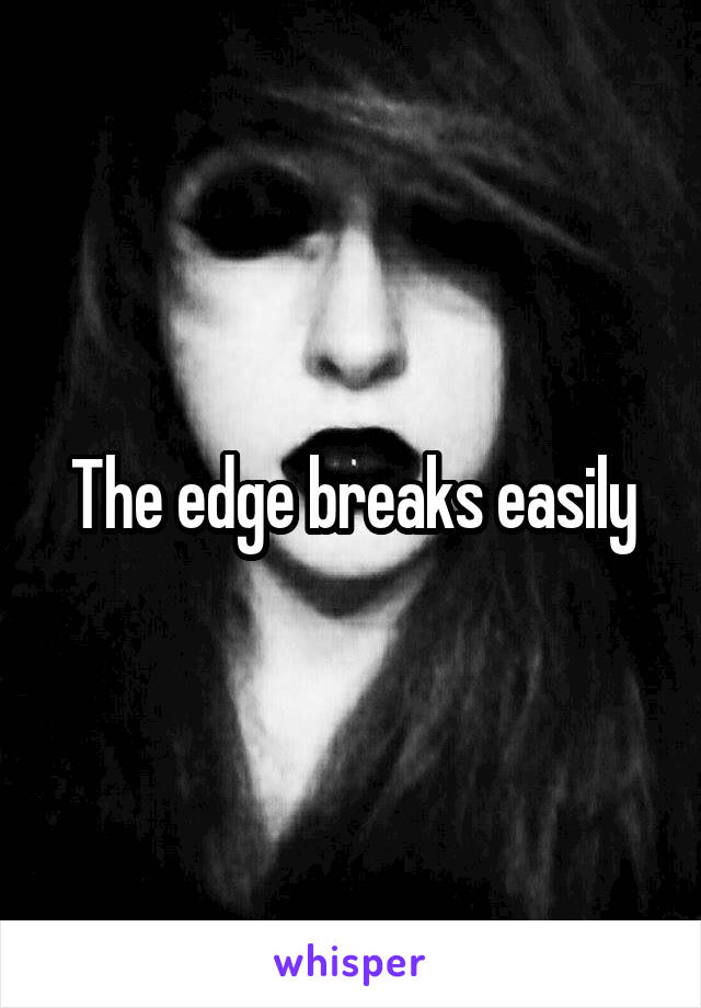 The edge breaks easily