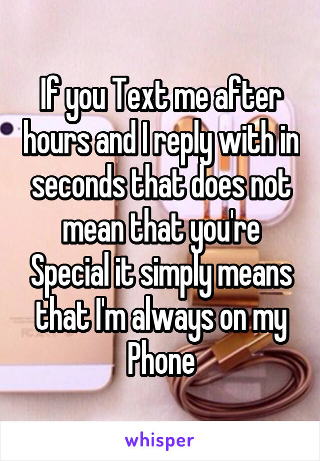 If you Text me after hours and I reply with in seconds that does not mean that you're Special it simply means that I'm always on my Phone