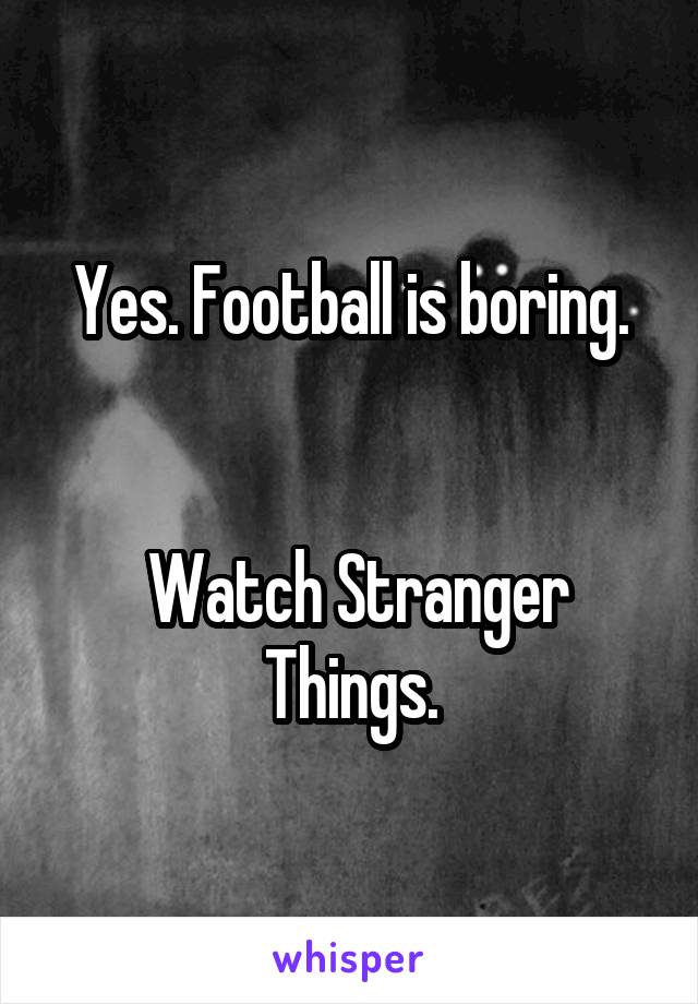 Yes. Football is boring.


 Watch Stranger Things.