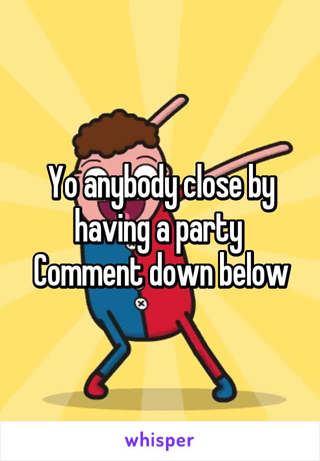 Yo anybody close by having a party 
Comment down below