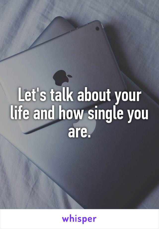 Let's talk about your life and how single you are.