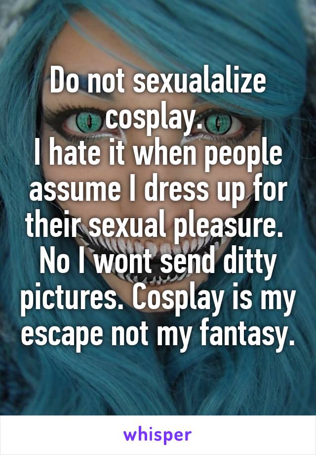 Do not sexualalize cosplay. 
I hate it when people assume I dress up for their sexual pleasure. 
No I wont send ditty pictures. Cosplay is my escape not my fantasy. 