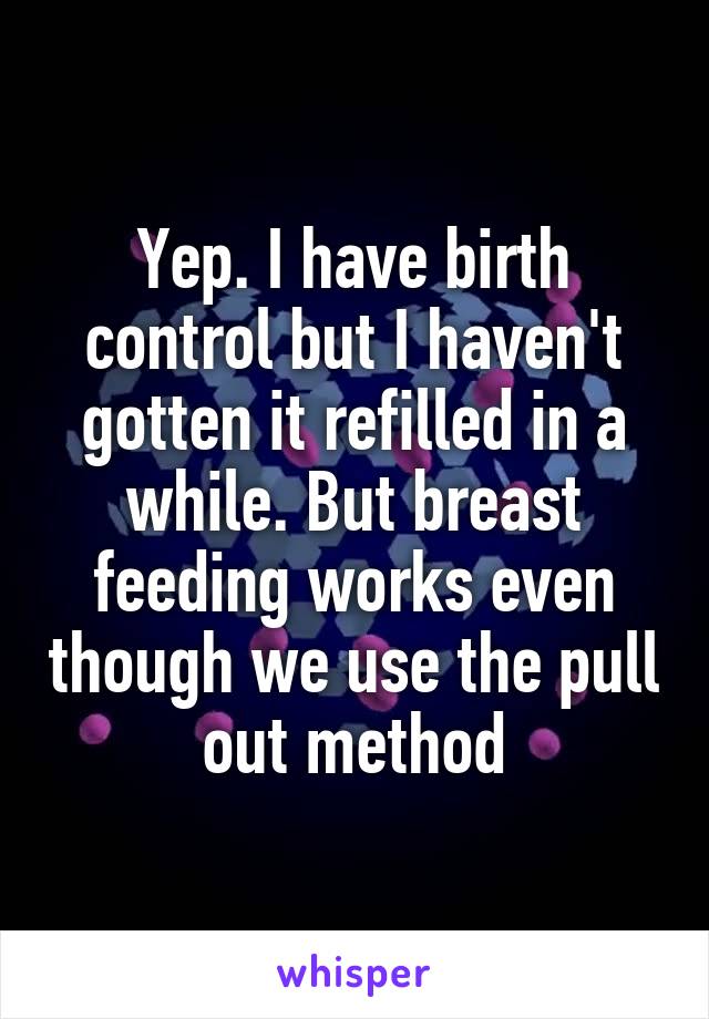 Yep. I have birth control but I haven't gotten it refilled in a while. But breast feeding works even though we use the pull out method