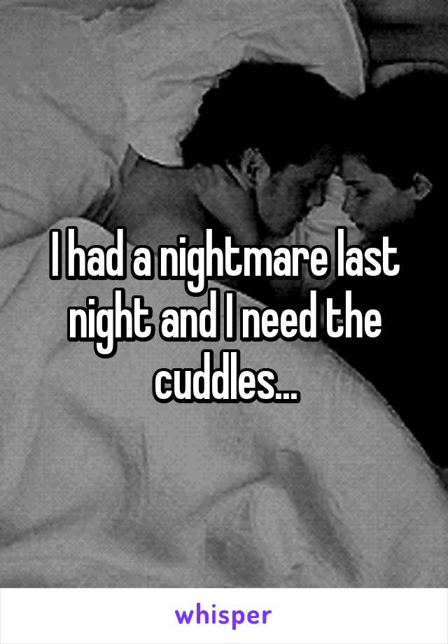 I had a nightmare last night and I need the cuddles...