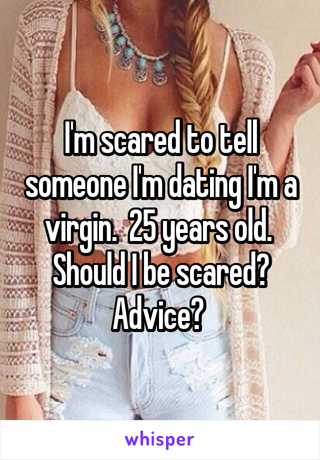I'm scared to tell someone I'm dating I'm a virgin.  25 years old.  Should I be scared? Advice? 