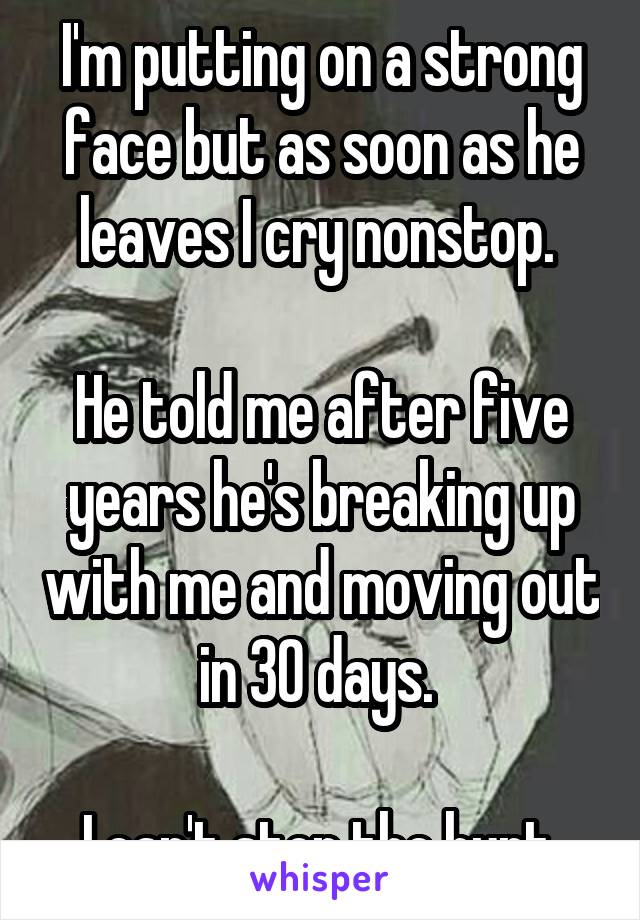I'm putting on a strong face but as soon as he leaves I cry nonstop. 

He told me after five years he's breaking up with me and moving out in 30 days. 

I can't stop the hurt 
